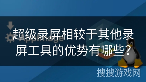 超级录屏相较于其他录屏工具的优势有哪些？