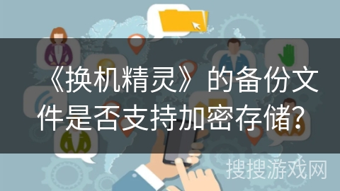《换机精灵》的备份文件是否支持加密存储？