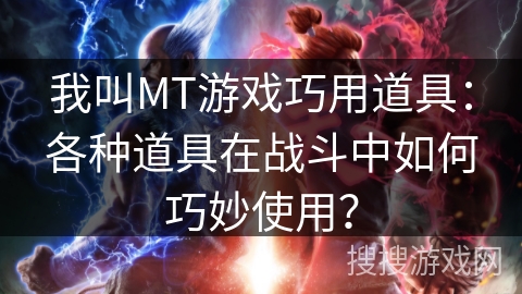 我叫MT游戏巧用道具：各种道具在战斗中如何巧妙使用？