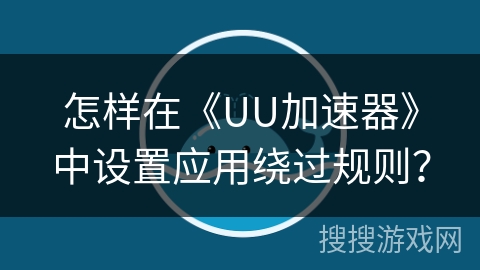 怎样在《UU加速器》中设置应用绕过规则？