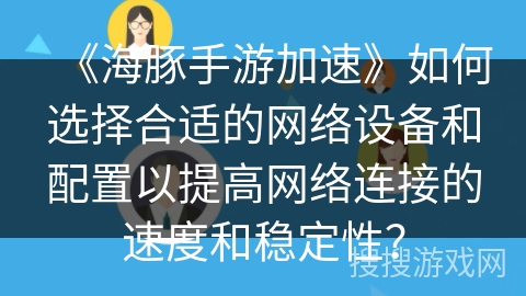 《海豚手游加速》如何选择合适的网络设备和配置以提高网络连接的速度和稳定性？
