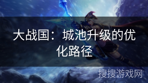 大战国：城池升级的优化路径