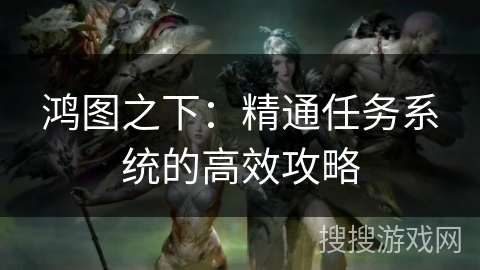 鸿图之下:精通任务系统的高效攻略 鸿图之下:精通任务系统的高效攻略