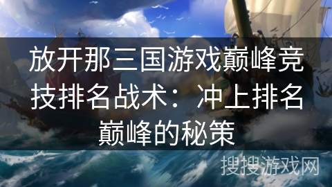 放开那三国游戏巅峰竞技排名战术:冲上排名巅峰的秘策 放开那三国游戏巅峰竞技排名战术:冲上排名巅峰的秘策