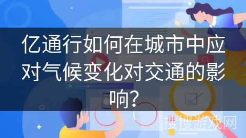 亿通行如何在城市中应对气候变化对交通的影响? 亿通行如何在城市中应对气候变化对交通的影响?