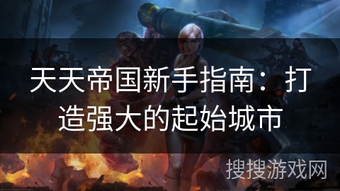 天天帝国新手指南:打造强大的起始城市 天天帝国新手指南:打造强大的起始城市