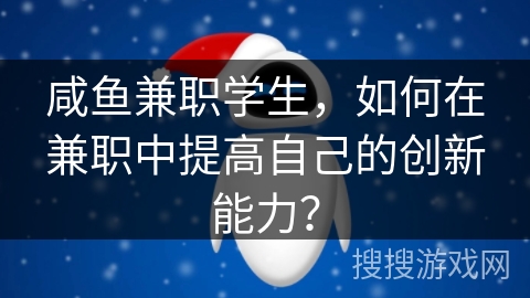 咸鱼兼职学生，如何在兼职中提高自己的创新能力？