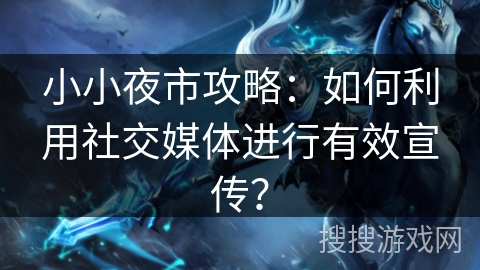 小小夜市攻略：如何利用社交媒体进行有效宣传？