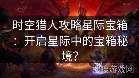时空猎人攻略星际宝箱：开启星际中的宝箱秘境？