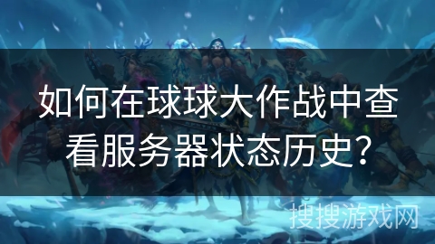 如何在球球大作战中查看服务器状态历史？