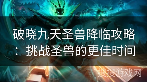 破晓九天圣兽降临攻略：挑战圣兽的更佳时间