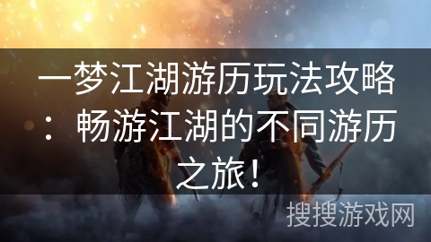 一梦江湖游历玩法攻略：畅游江湖的不同游历之旅！