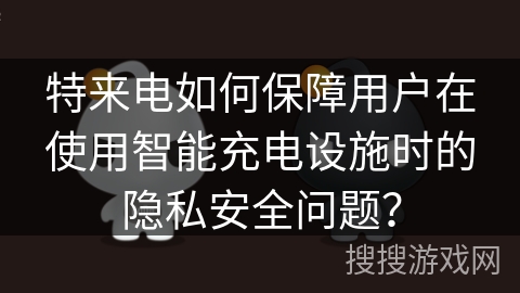 特来电如何保障用户在使用智能充电设施时的隐私安全问题? 特来电如何保障用户在使用智能充电设施时的隐私安全问题?