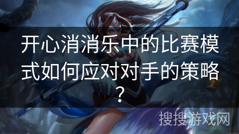 开心消消乐中的比赛模式如何应对对手的策略？