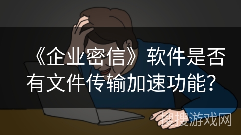 《企业密信》软件是否有文件传输加速功能? 《企业密信》软件是否有文件传输加速功能?