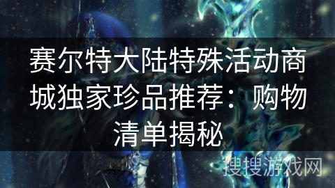 赛尔特大陆特殊活动商城独家珍品推荐:购物清单揭秘 赛尔特大陆特殊活动商城独家珍品推荐:购物清单揭秘