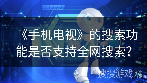 《手机电视》的搜索功能是否支持全网搜索？