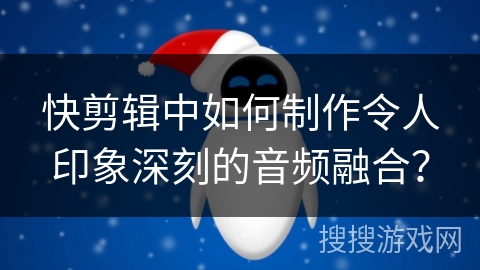 快剪辑中如何制作令人印象深刻的音频融合？