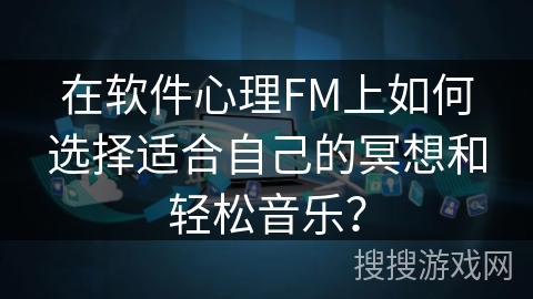 在软件心理FM上如何选择适合自己的冥想和轻松音乐？
