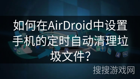 如何在AirDroid中设置手机的定时自动清理垃圾文件？