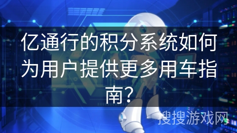亿通行的积分系统如何为用户提供更多用车指南？