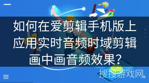 如何在爱剪辑手机版上应用实时音频时域剪辑画中画音频效果？