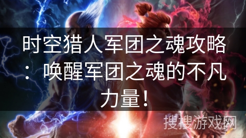 时空猎人军团之魂攻略：唤醒军团之魂的不凡力量！