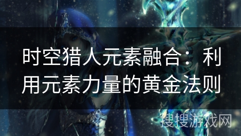 时空猎人元素融合：利用元素力量的黄金法则