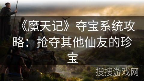 《魔天记》夺宝系统攻略：抢夺其他仙友的珍宝
