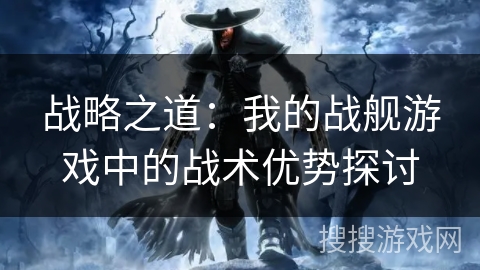 战略之道：我的战舰游戏中的战术优势探讨