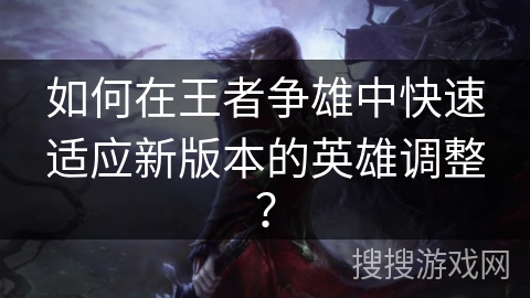 如何在王者争雄中快速适应新版本的英雄调整？