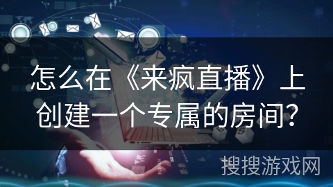 怎么在《来疯直播》上创建一个专属的房间？