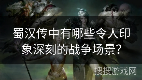 蜀汉传中有哪些令人印象深刻的战争场景？