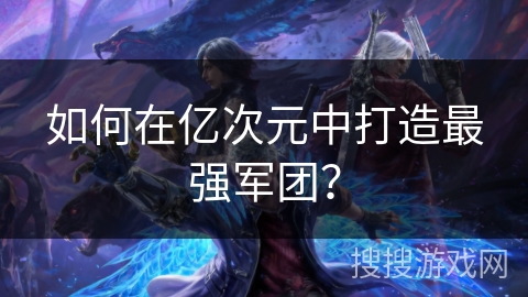 如何在亿次元中打造最强军团？