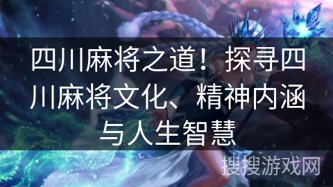 四川麻将之道！探寻四川麻将文化、精神内涵与人生智慧