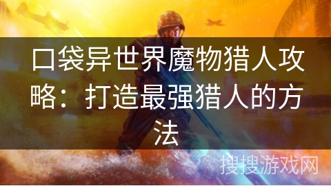 口袋异世界魔物猎人攻略：打造最强猎人的方法