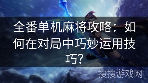 全番单机麻将攻略：如何在对局中巧妙运用技巧？
