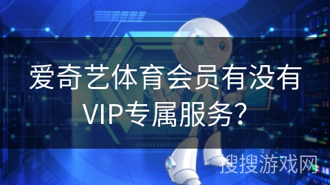 爱奇艺体育会员有没有VIP专属服务？