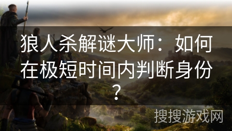 狼人杀解谜大师：如何在极短时间内判断身份？