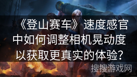 《登山赛车》速度感官中如何调整相机晃动度以获取更真实的体验？
