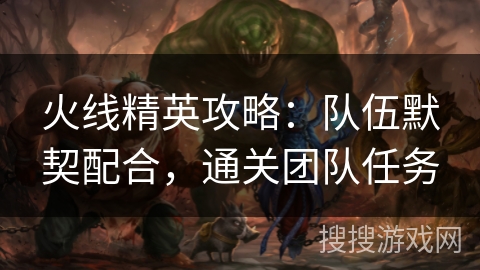 火线精英攻略：队伍默契配合，通关团队任务