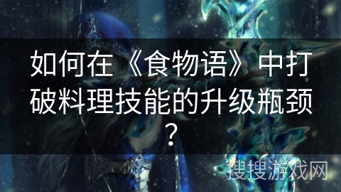 如何在《食物语》中打破料理技能的升级瓶颈？