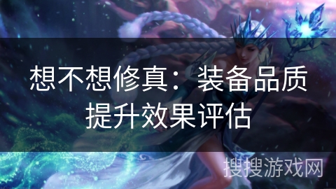 想不想修真：装备品质提升效果评估