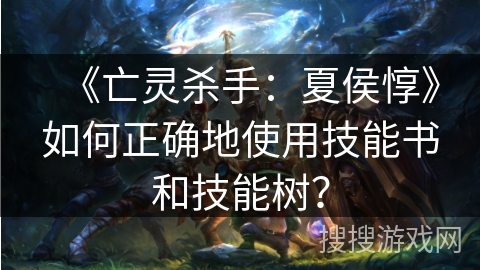 《亡灵杀手：夏侯惇》如何正确地使用技能书和技能树？