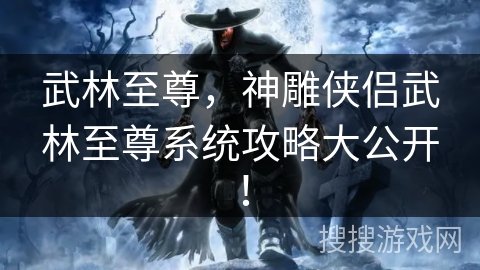 武林至尊，神雕侠侣武林至尊系统攻略大公开！