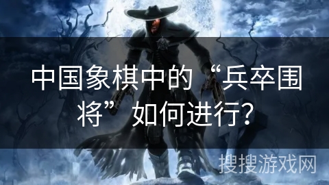 中国象棋中的“兵卒围将”如何进行？