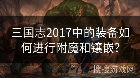 三国志2017中的装备如何进行附魔和镶嵌？