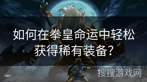 如何在拳皇命运中轻松获得稀有装备？