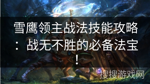 雪鹰领主战法技能攻略：战无不胜的必备法宝！