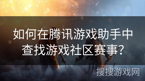 如何在腾讯游戏助手中查找游戏社区赛事? 如何在腾讯游戏助手中查找游戏社区赛事?